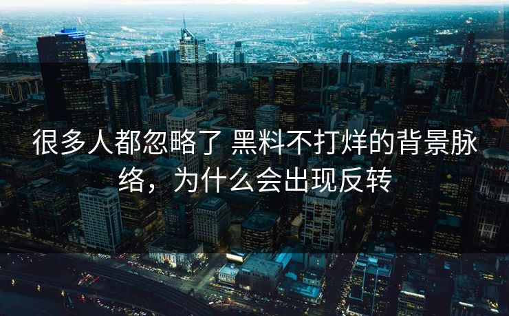 很多人都忽略了 黑料不打烊的背景脉络，为什么会出现反转