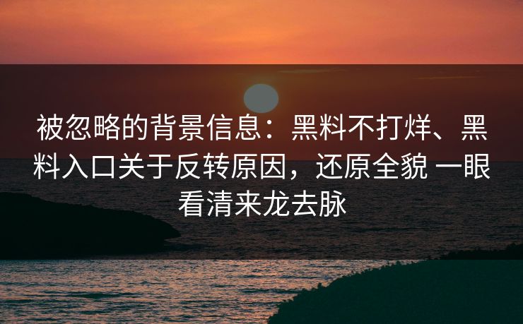 被忽略的背景信息：黑料不打烊、黑料入口关于反转原因，还原全貌 一眼看清来龙去脉