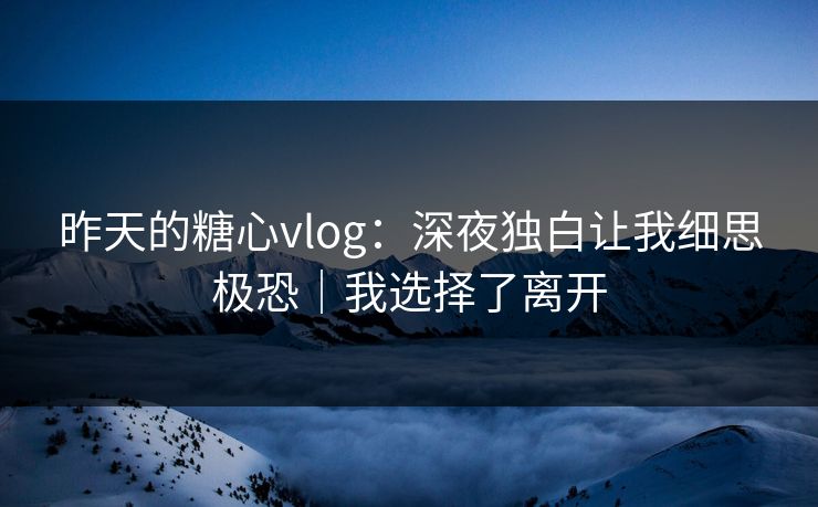 昨天的糖心vlog：深夜独白让我细思极恐｜我选择了离开