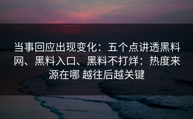 当事回应出现变化：五个点讲透黑料网、黑料入口、黑料不打烊：热度来源在哪 越往后越关键