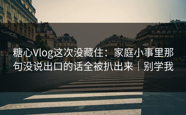 糖心Vlog这次没藏住：家庭小事里那句没说出口的话全被扒出来｜别学我